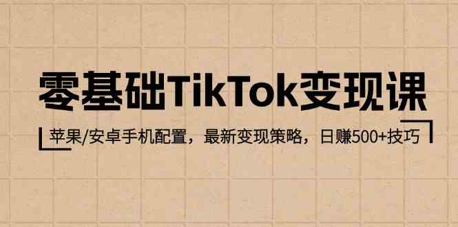 零基础TikTok变现课：苹果/安卓手机配置，最新变现策略，日赚500+技巧-网亿资源平台