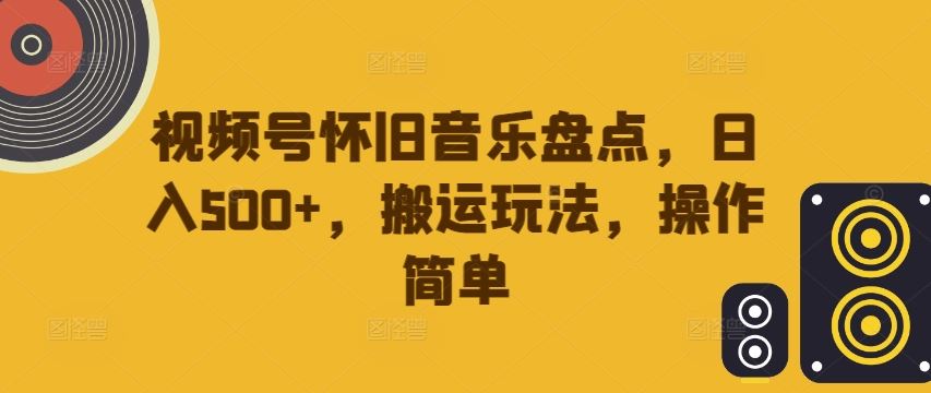 视频号怀旧音乐盘点，日入500+，搬运玩法，操作简单【揭秘】-网亿资源平台