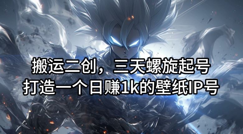 搬运二创，三天螺旋起号，打造一个日赚1k的壁纸IP号【揭秘】-网亿资源平台