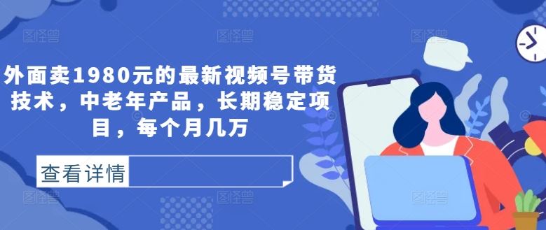 外面卖1980元的最新视频号带货技术，中老年产品，长期稳定项目，每个月几万-邪修侠 - 演示