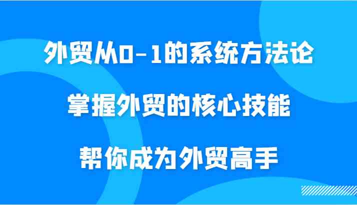 外贸从0-1的系统方法论，掌握外贸的核心技能，帮你成为外贸高手-网亿资源平台