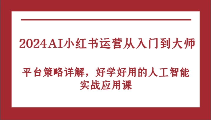 2024AI小红书运营从入门到大师，平台策略详解，好学好用的人工智能实战应用课-网亿资源平台
