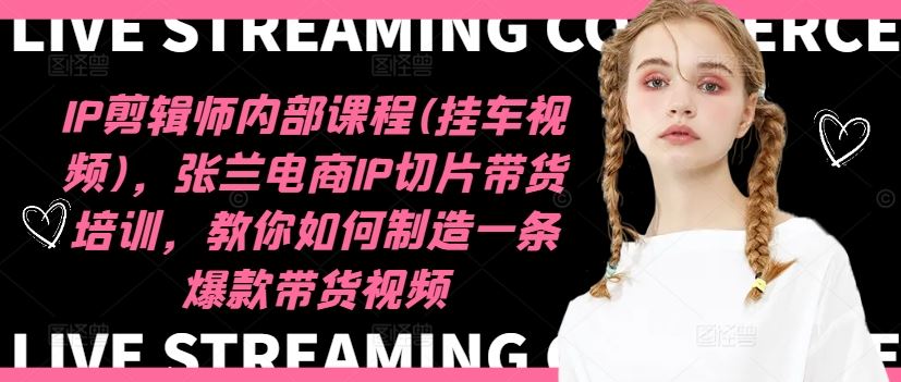 IP剪辑师内部课程(挂车视频)（更新09月），张兰电商IP切片带货培训，教你如何制造一条爆款带货视频-网亿资源平台