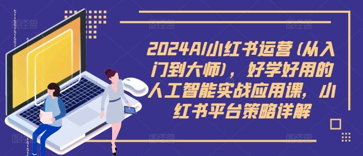 2024AI小红书运营(从入门到大师)，好学好用的人工智能实战应用课，小红书平台策略详解-网亿资源平台