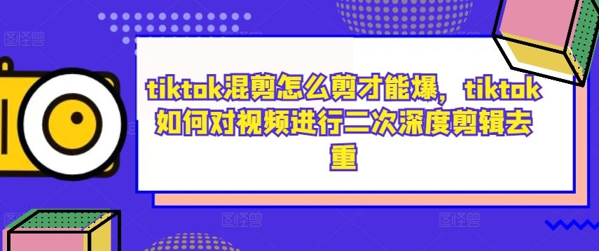 tiktok混剪怎么剪才能爆，tiktok如何对视频进行二次深度剪辑去重-网亿资源平台