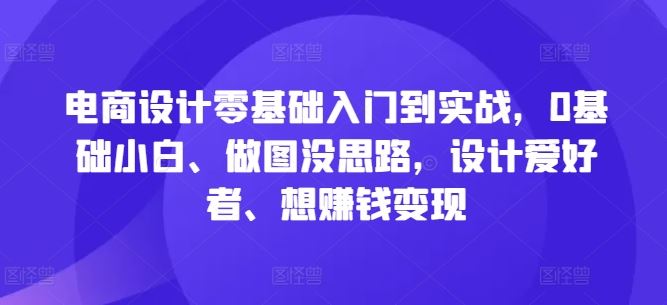 电商设计零基础入门到实战，0基础小白、做图没思路，设计爱好者、想赚钱变现-网亿资源平台