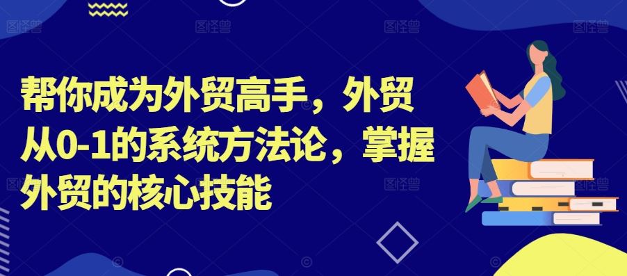 帮你成为外贸高手，外贸从0-1的系统方法论，掌握外贸的核心技能-网亿资源平台