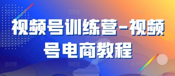 视频号训练营-视频号电商教程-网亿资源平台