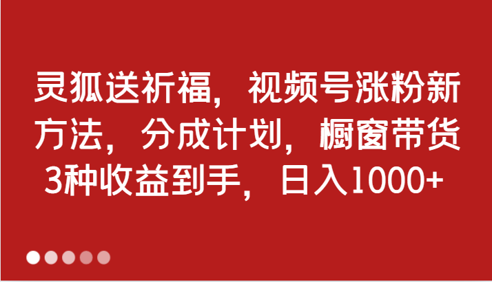 灵狐送祈福，视频号涨粉新方法，分成计划，橱窗带货 3种收益到手，日入1000+-网亿资源平台