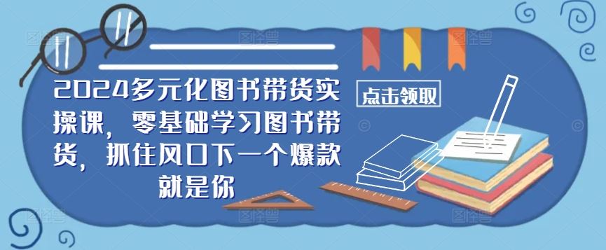 2024多元化图书带货实操课，零基础学习图书带货，抓住风口下一个爆款就是你-网亿资源平台
