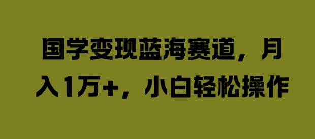 国学变现蓝海赛道，月入1W+，小白轻松操作【揭秘】-网亿资源平台