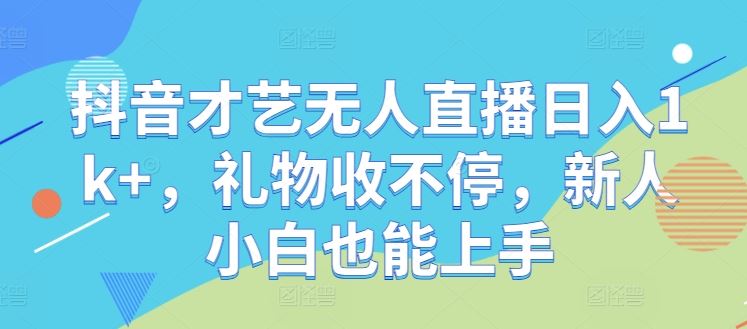 抖音才艺无人直播日入1k+，礼物收不停，新人小白也能上手【揭秘】-网亿资源平台