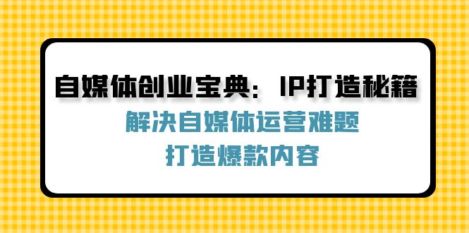 自媒体创业宝典：IP打造秘籍：解决自媒体运营难题，打造爆款内容-网亿资源平台
