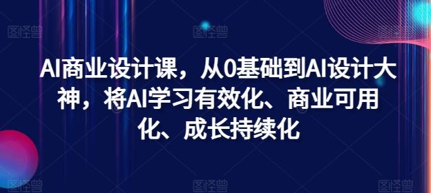 AI商业设计课，从0基础到AI设计大神，将AI学习有效化、商业可用化、成长持续化-网亿资源平台