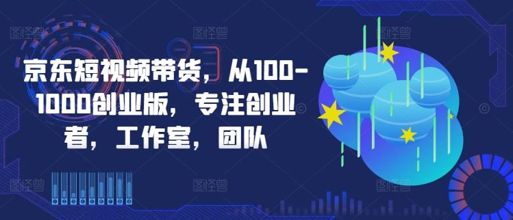 京东短视频带货，从100-1000创业版，专注创业者，工作室，团队-网亿资源平台