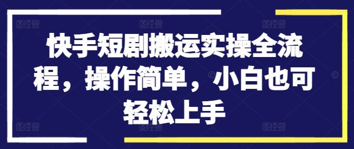 快手短剧搬运实操全流程，操作简单，小白也可轻松上手-网亿资源平台
