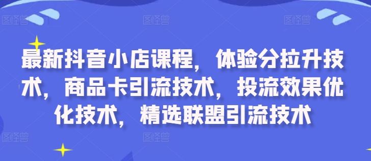 最新抖音小店课程，体验分拉升技术，商品卡引流技术，投流效果优化技术，精选联盟引流技术-网亿资源平台