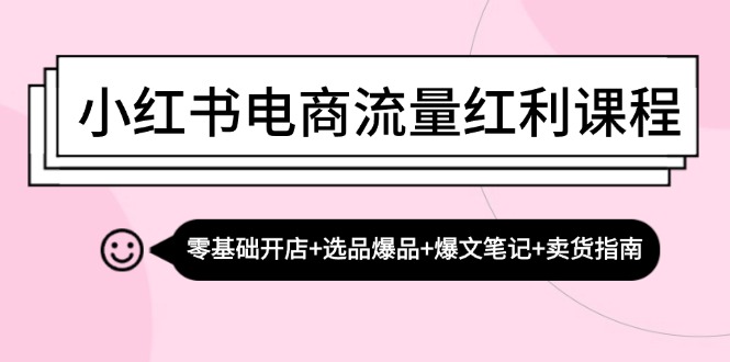 小红书电商流量红利课程：零基础开店+选品爆品+爆文笔记+卖货指南-网亿资源平台