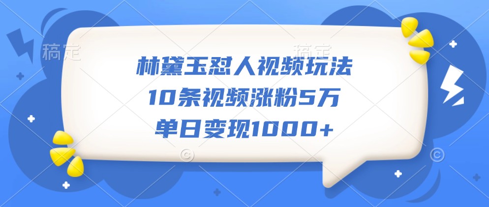 林黛玉怼人视频玩法，10条视频涨粉5万，单日变现1000+-网亿资源平台