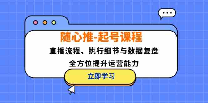 随心推起号课程：直播流程、执行细节与数据复盘，全方位提升运营能力-网亿资源平台
