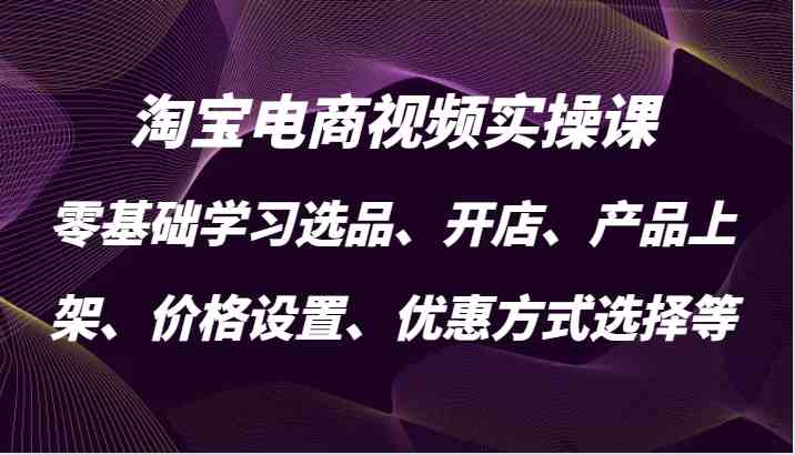 淘宝电商视频实操课，零基础学习选品、开店、产品上架、价格设置、优惠方式选择等-网亿资源平台