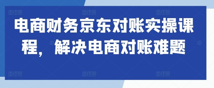 电商财务京东对账实操课程，解决电商对账难题-网亿资源平台