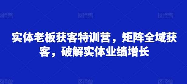 实体老板获客特训营，矩阵全域获客，破解实体业绩增长-网亿资源平台
