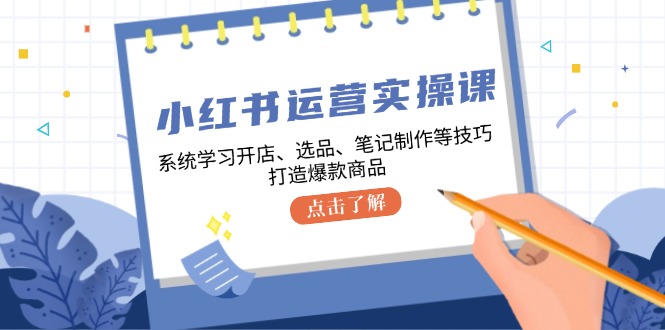 小红书运营实操课，系统学习开店、选品、笔记制作等技巧，打造爆款商品-网亿资源平台