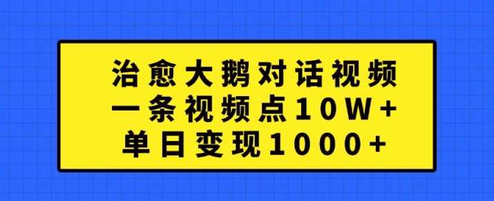 治愈大鹅对话视频，一条视频点赞 10W+，单日变现1k+【揭秘】-网亿资源平台