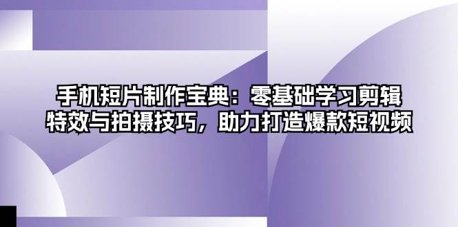 手机短片制作宝典：零基础学习剪辑、特效与拍摄技巧，助力打造爆款短视频-网亿资源平台