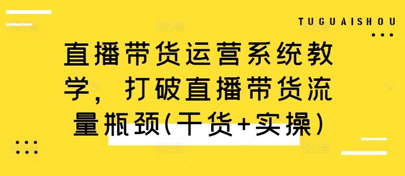 直播带货运营系统教学，打破直播带货流量瓶颈(干货+实操)-网亿资源平台