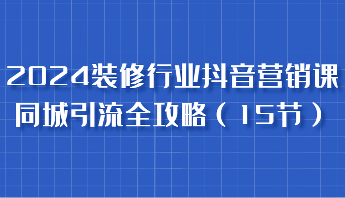 2024装修行业抖音营销课，同城引流全攻略，跟实战家学获客，成为数据驱动的营销专家-网亿资源平台