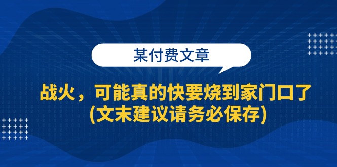 某付费文章：战火，可能真的快要烧到家门口了 (文末建议请务必保存)-网亿资源平台