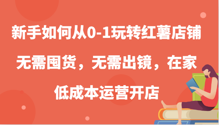 新手如何从0-1玩转红薯店铺，无需囤货，无需出镜，在家低成本运营开店-网亿资源平台