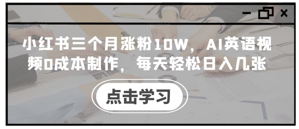 小红书三个月涨粉10W，AI英语视频0成本制作，每天轻松日入几张【揭秘】-网亿资源平台