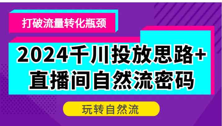 2024千川投放思路+直播间自然流密码，打破流量转化瓶颈，玩转自然流-网亿资源平台