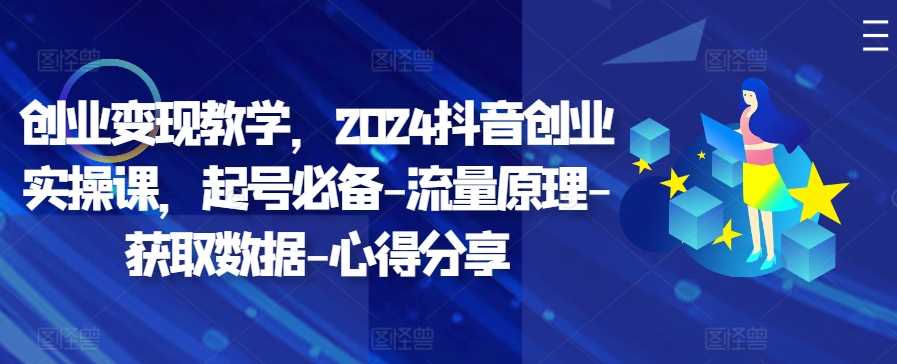 创业变现教学，2024抖音创业实操课，起号必备-流量原理-获取数据-心得分享-网亿资源平台