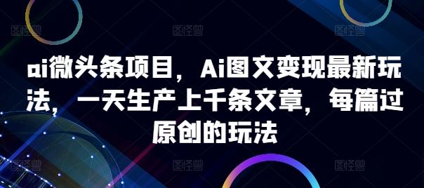 ai微头条项目，Ai图文变现最新玩法，一天生产上千条文章，每篇过原创的玩法-网亿资源平台