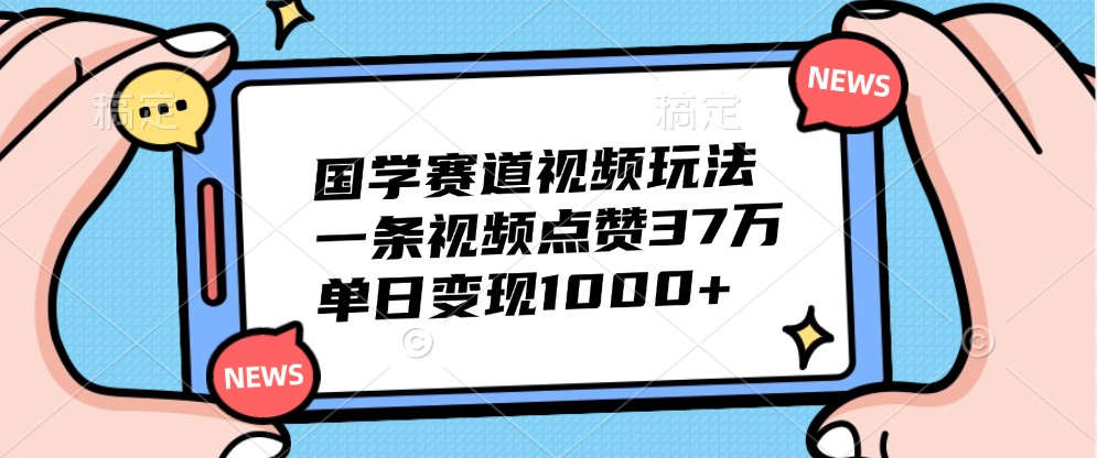 国学赛道视频玩法，一条视频点赞37万，单日变现1000+-网亿资源平台