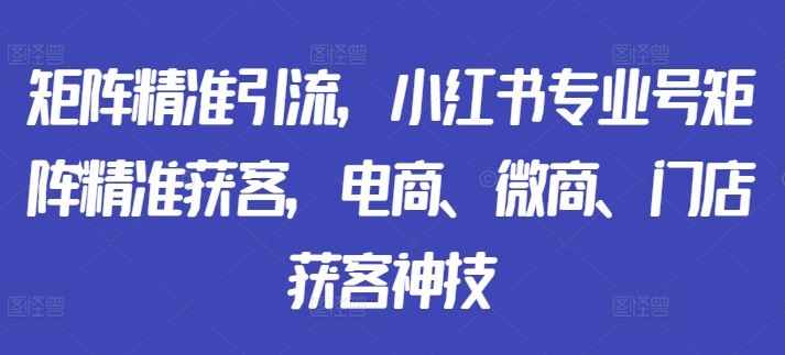矩阵精准引流，小红书专业号矩阵精准获客，电商、微商、门店获客神技-网亿资源平台