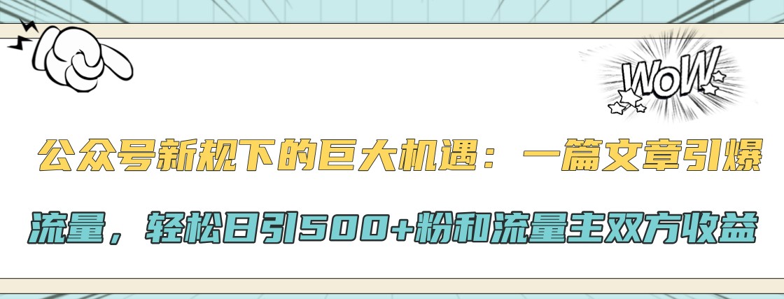 公众号新规下的巨大机遇:一篇文章引爆流量,轻松日引500+粉和流量主双方收益-邪修侠 - 演示