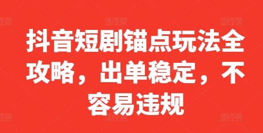 抖音短剧锚点玩法全攻略，出单稳定，不容易违规-网亿资源平台