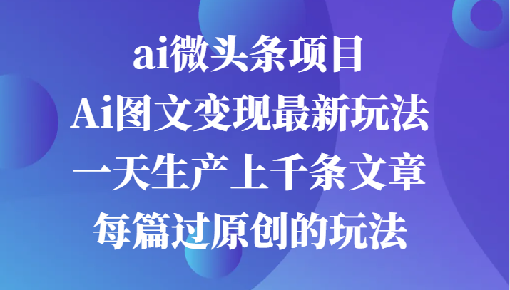 ai微头条项目，Ai图文变现最新玩法，一天生产上千条文章每篇过原创的玩法-网亿资源平台