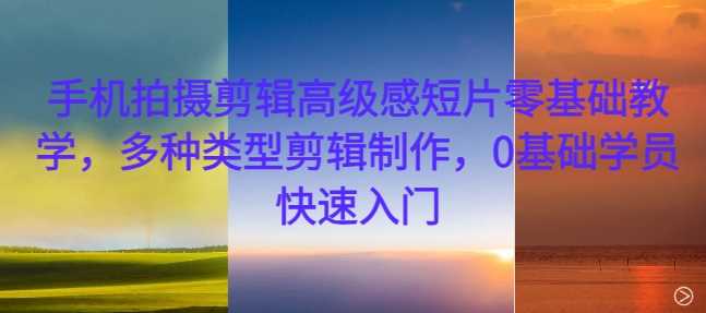 手机拍摄剪辑高级感短片零基础教学，多种类型剪辑制作，0基础学员快速入门-网亿资源平台
