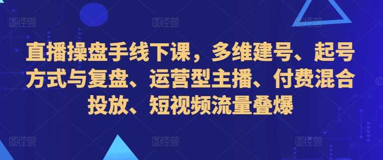 直播操盘手线下课，多维建号、起号方式与复盘、运营型主播、付费混合投放、短视频流量叠爆-网亿资源平台