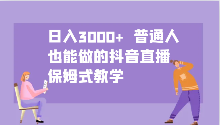 日入3000+ 普通人也能做的抖音直播 保姆式教学-网亿资源平台
