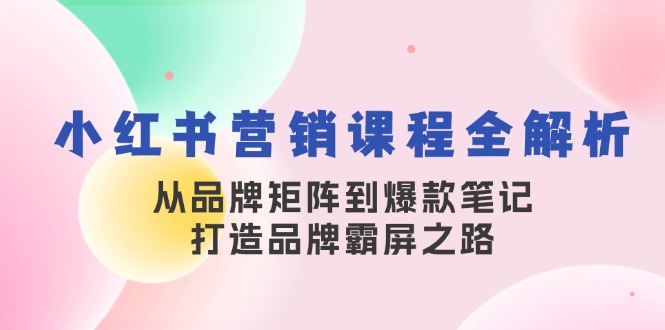 小红书营销课程全解析，从品牌矩阵到爆款笔记，打造品牌霸屏之路-网亿资源平台