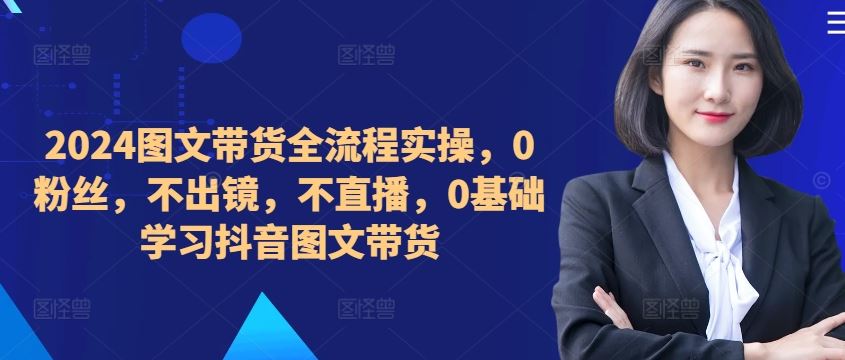 2024图文带货全流程实操，0粉丝，不出镜，不直播，0基础学习抖音图文带货-网亿资源平台