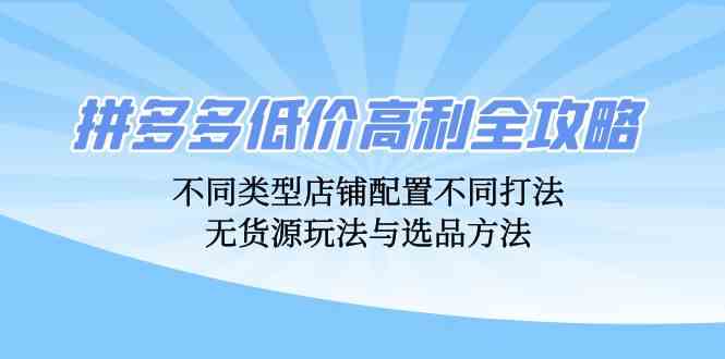 拼多多低价高利全攻略：不同类型店铺配置不同打法，无货源玩法与选品方法-网亿资源平台