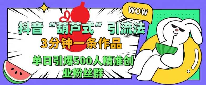 抖音葫芦式引流法，三分钟一条作品，单日引爆抖音500人精准创业粉丝群【揭秘】-网亿资源平台